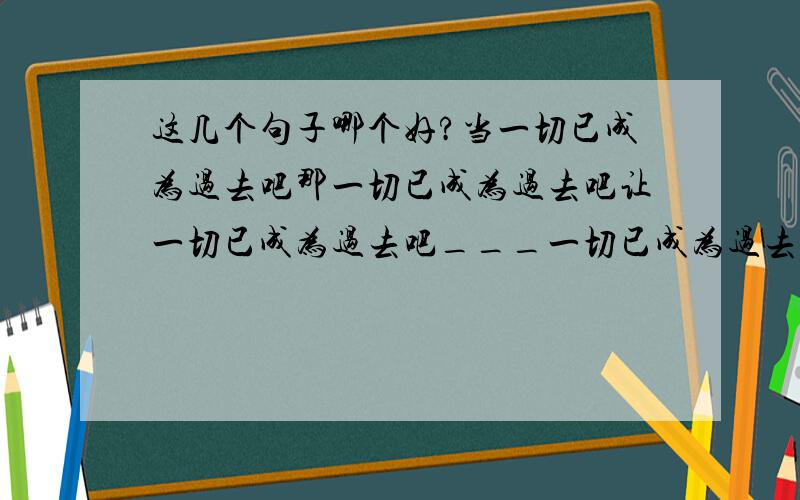 这几个句子哪个好?当一切已成为过去吧那一切已成为过去吧让一切已成为过去吧___一切已成为过去吧