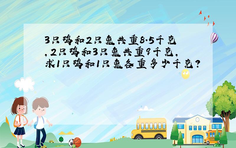 3只鸡和2只兔共重8.5千克,2只鸡和3只兔共重9千克,求1只鸡和1只兔各重多少千克?