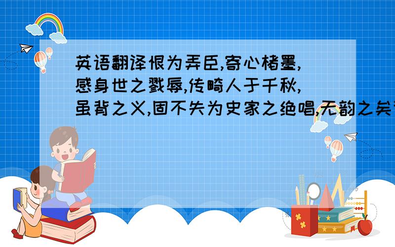 英语翻译恨为弄臣,寄心楮墨,感身世之戮辱,传畸人于千秋,虽背之义,固不失为史家之绝唱,无韵之矣谁来帮我翻译翻译啊!