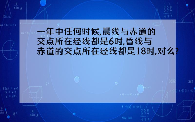 一年中任何时候,晨线与赤道的交点所在经线都是6时,昏线与赤道的交点所在经线都是18时,对么?