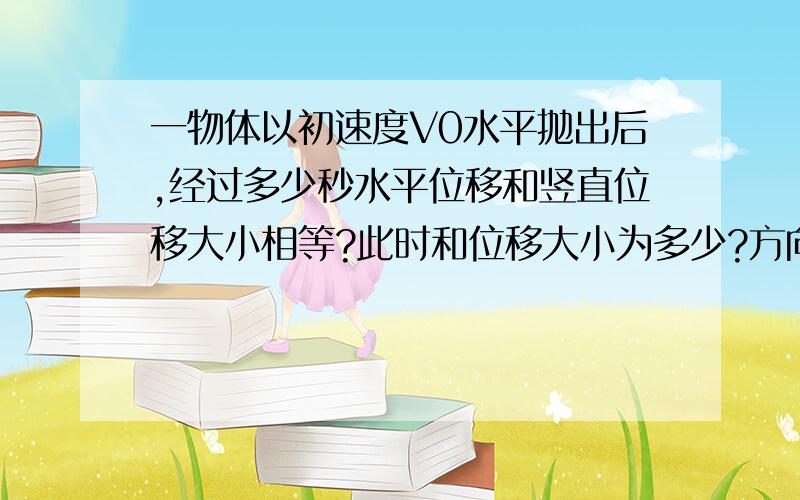 一物体以初速度V0水平抛出后,经过多少秒水平位移和竖直位移大小相等?此时和位移大小为多少?方向?