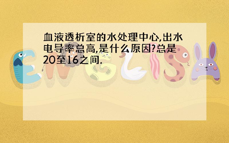 血液透析室的水处理中心,出水电导率总高,是什么原因?总是20至16之间.