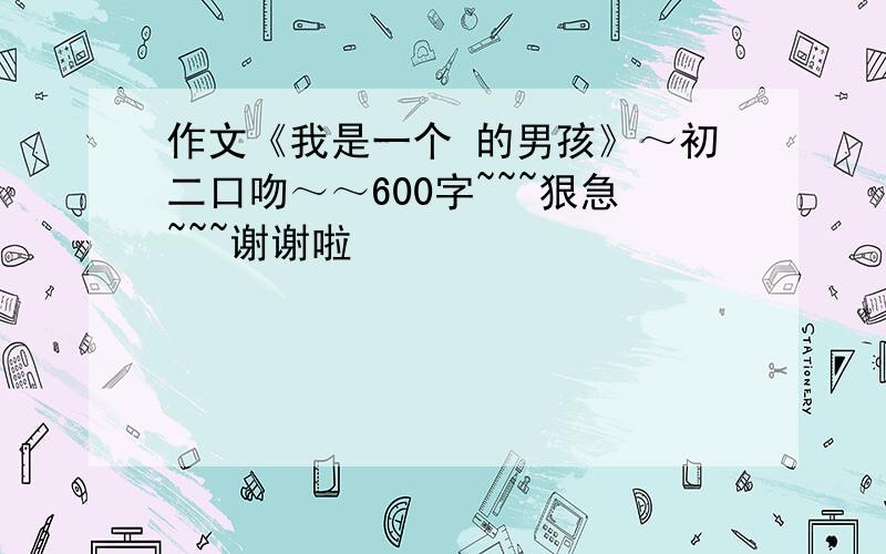 作文《我是一个 的男孩》～初二口吻～～600字~~~狠急~~~谢谢啦