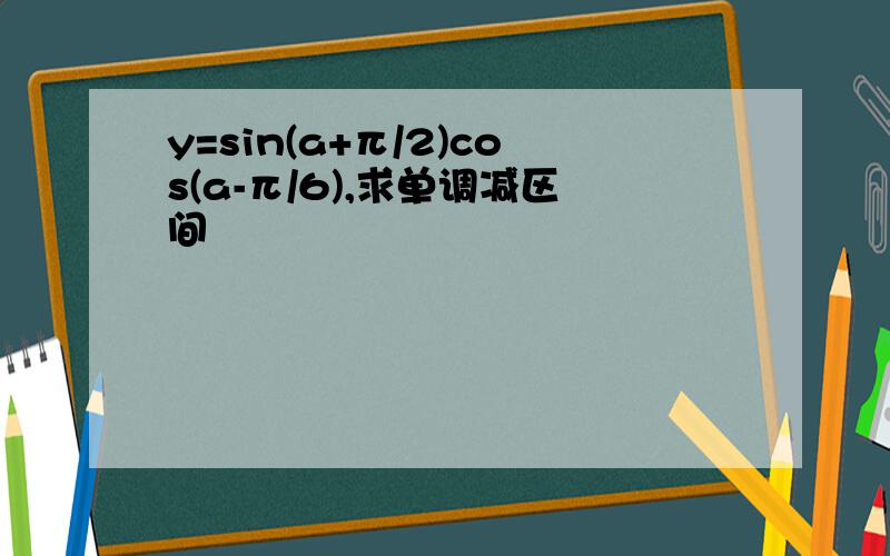 y=sin(a+π/2)cos(a-π/6),求单调减区间