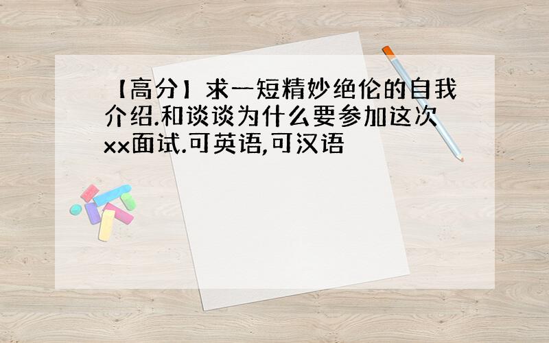 【高分】求一短精妙绝伦的自我介绍.和谈谈为什么要参加这次xx面试.可英语,可汉语