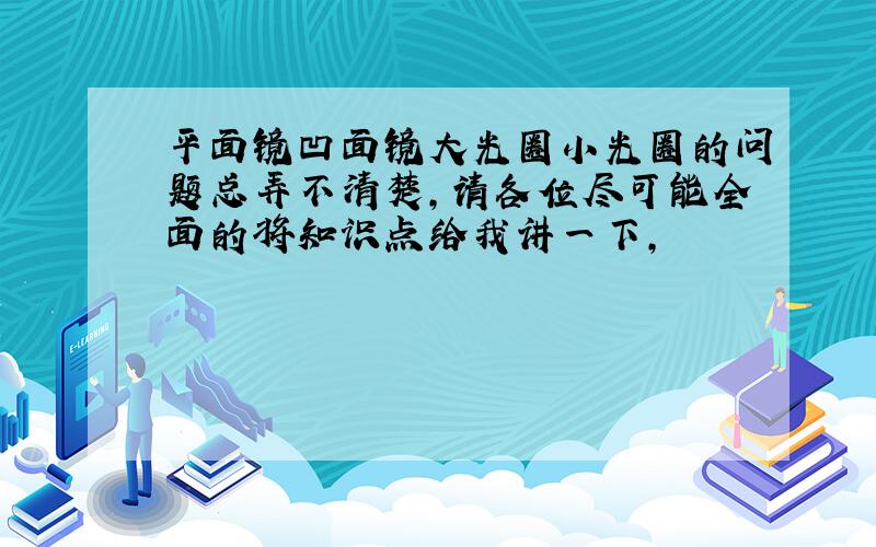 平面镜凹面镜大光圈小光圈的问题总弄不清楚,请各位尽可能全面的将知识点给我讲一下,