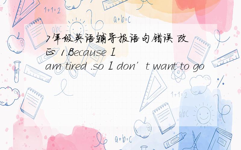 7年级英语辅导报语句错误 改正 1.Because I am tired .so I don’t want to go