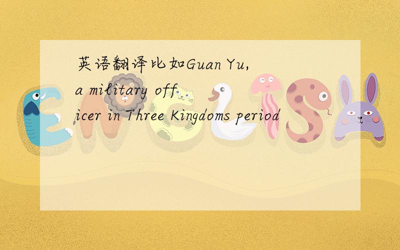 英语翻译比如Guan Yu,a military officer in Three Kingdoms period