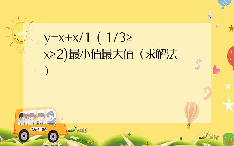 y=x+x/1 ( 1/3≥x≥2)最小值最大值（求解法）