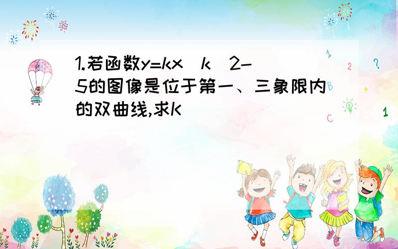 1.若函数y=kx^k^2-5的图像是位于第一、三象限内的双曲线,求K