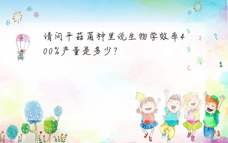 请问平菇菌种里说生物学效率400%产量是多少?