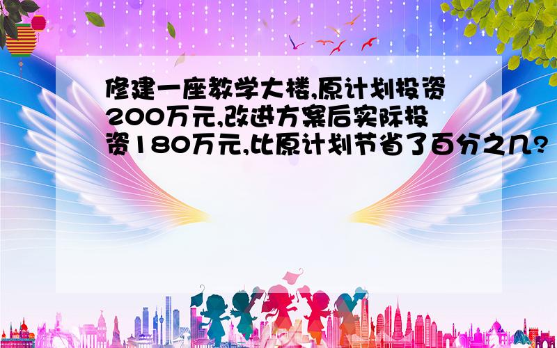 修建一座教学大楼,原计划投资200万元,改进方案后实际投资180万元,比原计划节省了百分之几?