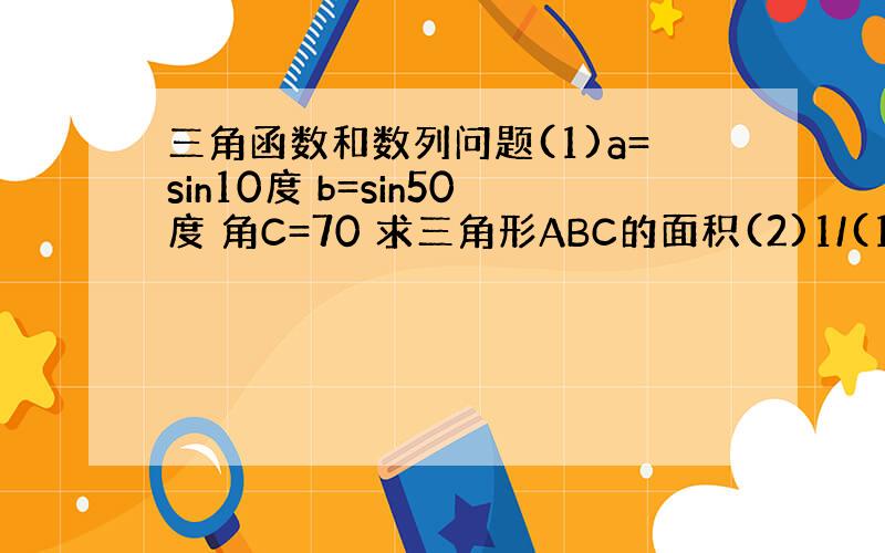 三角函数和数列问题(1)a=sin10度 b=sin50度 角C=70 求三角形ABC的面积(2)1/(1^2+2)+1