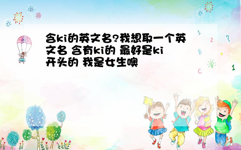 含ki的英文名?我想取一个英文名 含有ki的 最好是ki开头的 我是女生噢