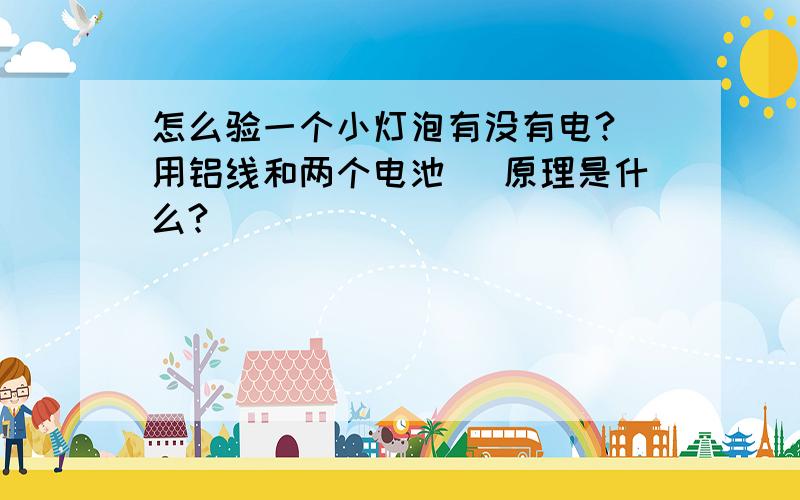 怎么验一个小灯泡有没有电?（用铝线和两个电池） 原理是什么?