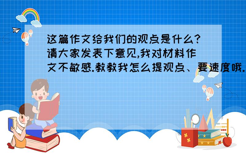 这篇作文给我们的观点是什么?请大家发表下意见,我对材料作文不敏感.教教我怎么提观点、要速度哦.