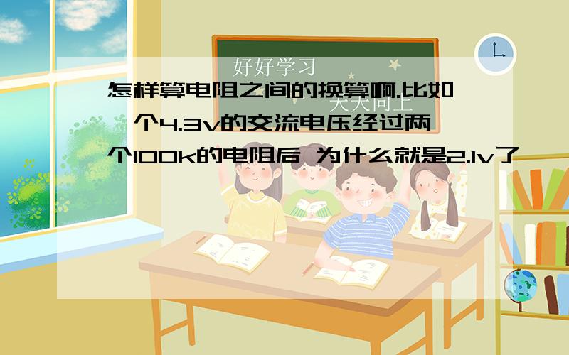 怎样算电阻之间的换算啊.比如一个4.3v的交流电压经过两个100k的电阻后 为什么就是2.1v了