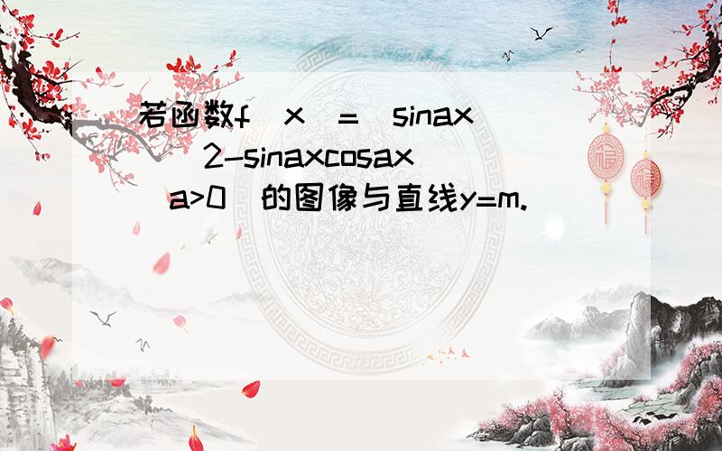 若函数f(x)=(sinax)^2-sinaxcosax(a>0)的图像与直线y=m.