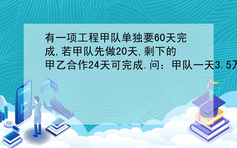 有一项工程甲队单独要60天完成,若甲队先做20天,剩下的甲乙合作24天可完成.问：甲队一天3.5万元,乙队2