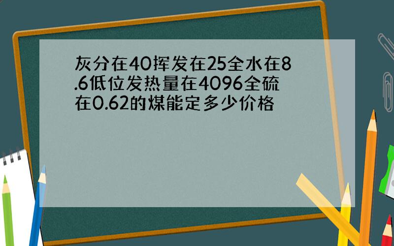 灰分在40挥发在25全水在8.6低位发热量在4096全硫在0.62的煤能定多少价格