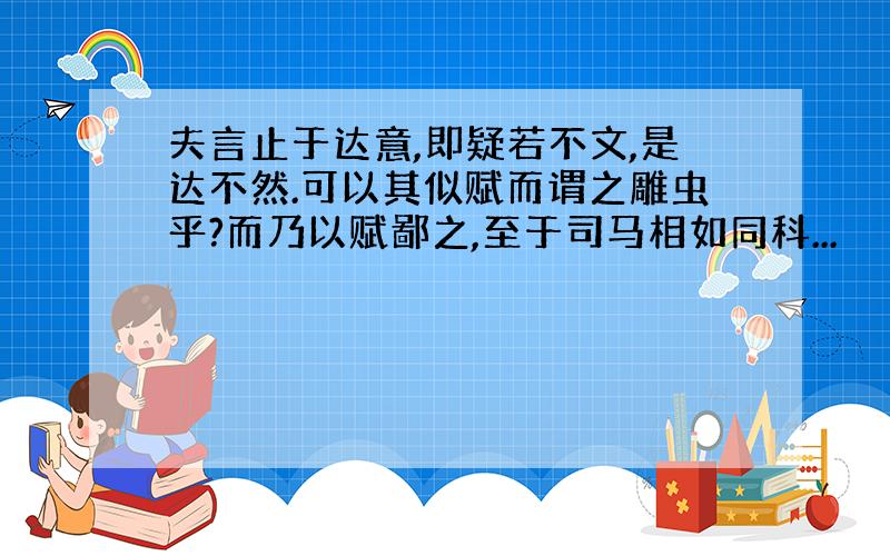 夫言止于达意,即疑若不文,是达不然.可以其似赋而谓之雕虫乎?而乃以赋鄙之,至于司马相如同科...