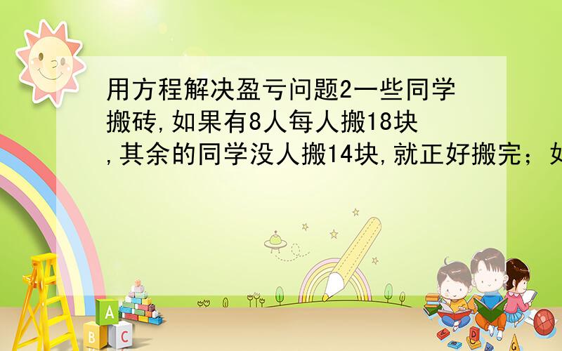 用方程解决盈亏问题2一些同学搬砖,如果有8人每人搬18块,其余的同学没人搬14块,就正好搬完；如果有1人搬13块,其余的