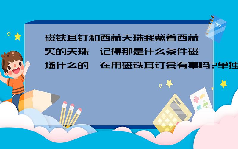 磁铁耳钉和西藏天珠我戴着西藏买的天珠,记得那是什么条件磁场什么的,在用磁铁耳钉会有事吗?单独用磁铁耳钉会怎么样