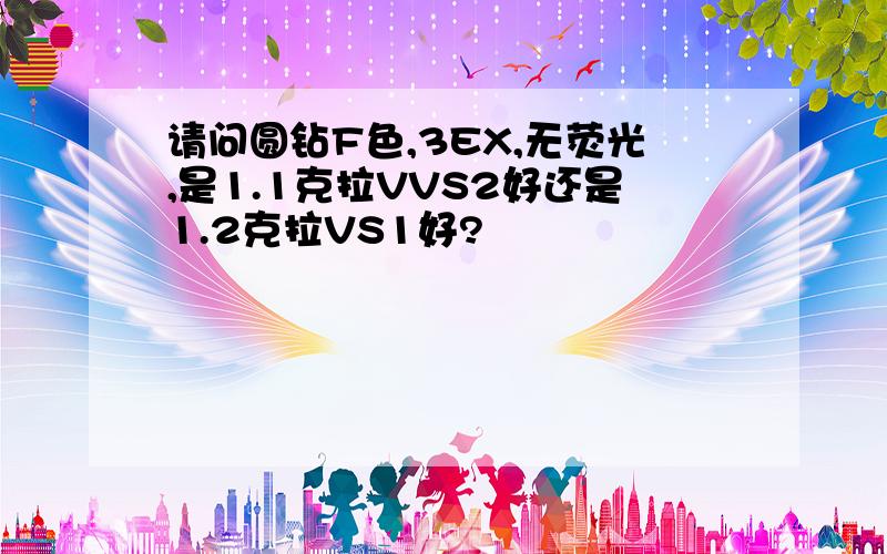 请问圆钻F色,3EX,无荧光,是1.1克拉VVS2好还是1.2克拉VS1好?