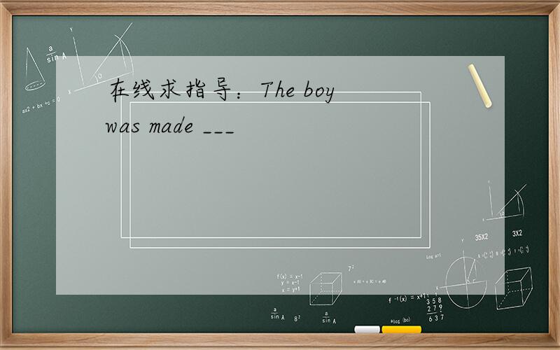 在线求指导：The boy was made ___