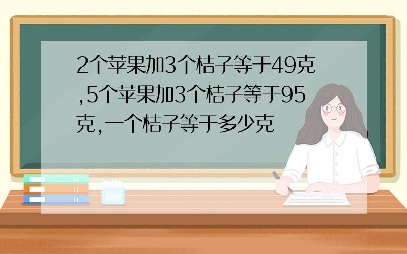 2个苹果加3个桔子等于49克,5个苹果加3个桔子等于95克,一个桔子等于多少克