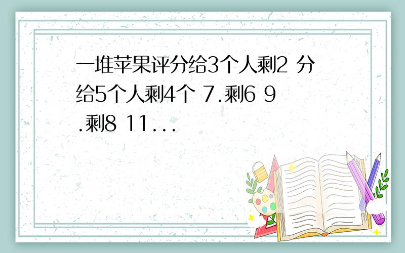 一堆苹果评分给3个人剩2 分给5个人剩4个 7.剩6 9.剩8 11...