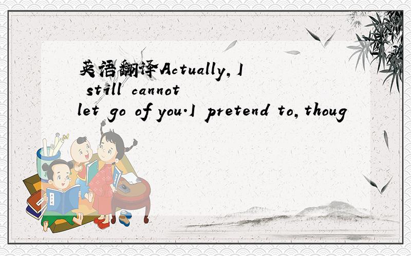 英语翻译Actually,I still cannot let go of you.I pretend to,thoug