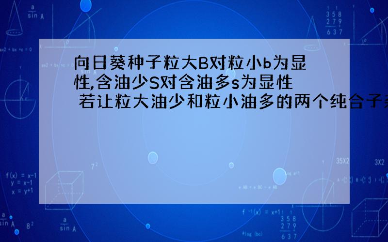 向日葵种子粒大B对粒小b为显性,含油少S对含油多s为显性 若让粒大油少和粒小油多的两个纯合子杂交