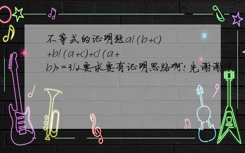 不等式的证明题a/(b+c)+b/(a+c)+c/(a+b)>=3/2要求要有证明思路啊!先谢谢了