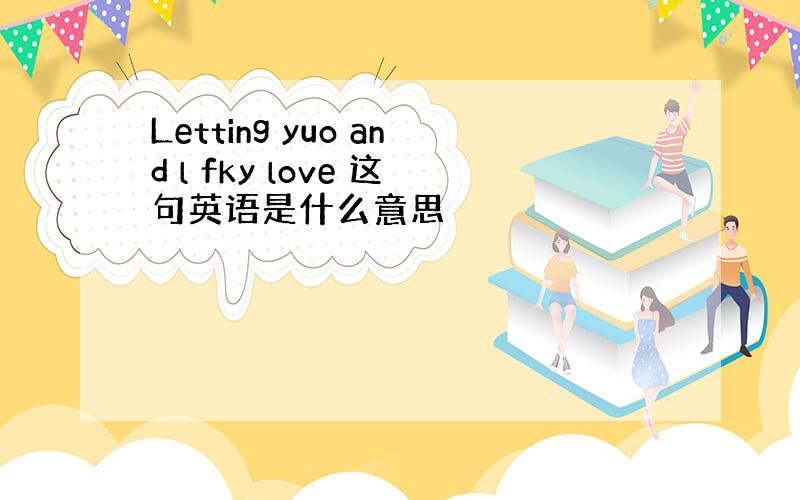 Letting yuo and l fky love 这句英语是什么意思