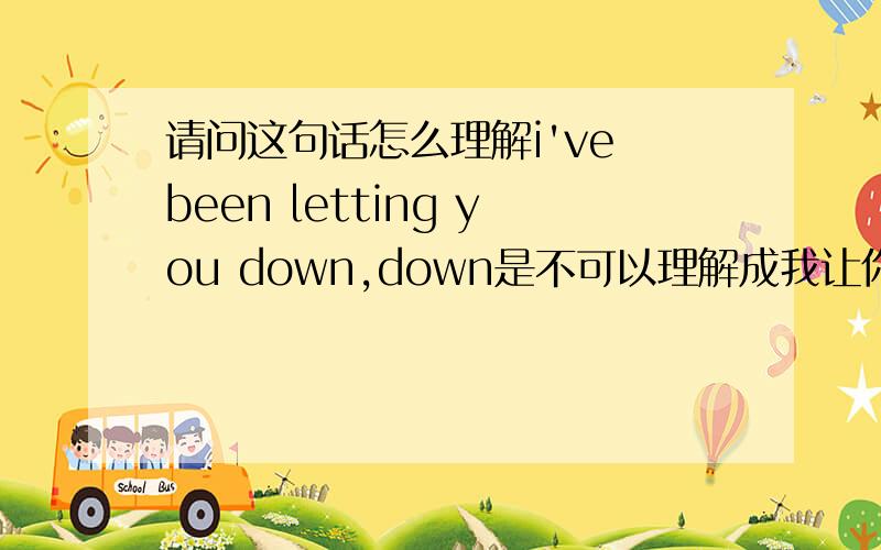 请问这句话怎么理解i've been letting you down,down是不可以理解成我让你失望，再失望。