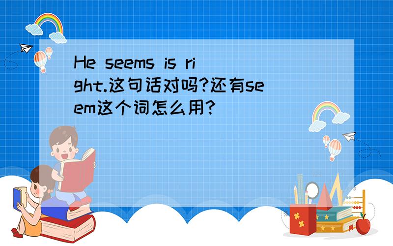 He seems is right.这句话对吗?还有seem这个词怎么用?