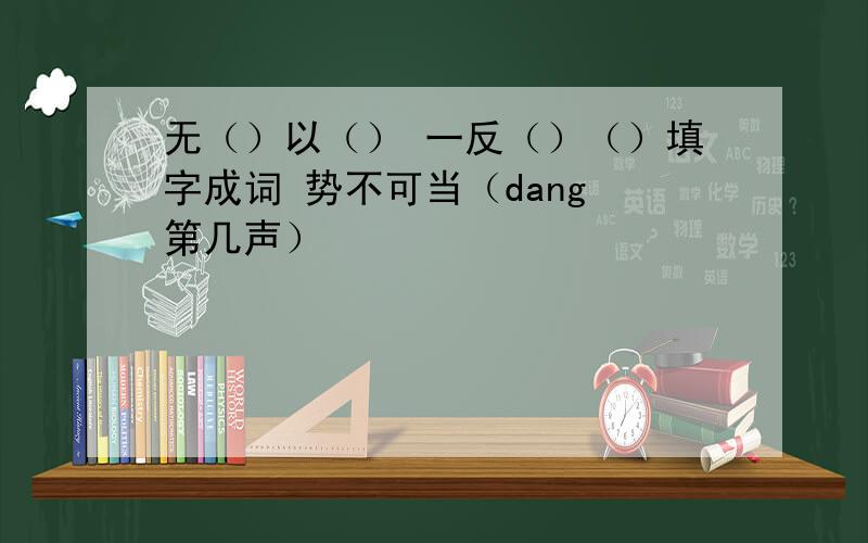 无（）以（） 一反（）（）填字成词 势不可当（dang 第几声）