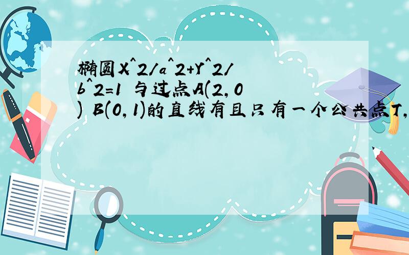 椭圆X^2/a^2+Y^2/b^2=1 与过点A(2,0) B(0,1)的直线有且只有一个公共点T,且椭圆的离心率e为二