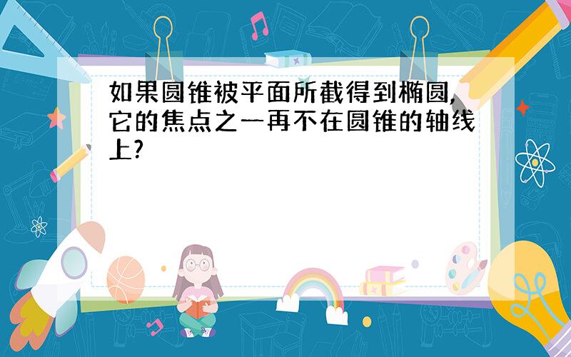 如果圆锥被平面所截得到椭圆,它的焦点之一再不在圆锥的轴线上?