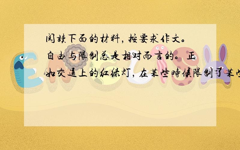 阅读下面的材料，按要求作文。自由与限制总是相对而言的。正如交通上的红绿灯，在某些时候限制了某些人的自由，但它可以保障更多