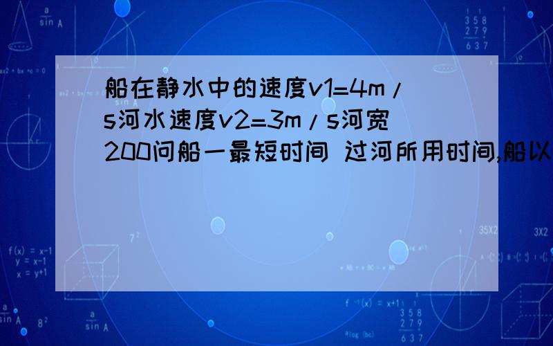 船在静水中的速度v1=4m/s河水速度v2=3m/s河宽200问船一最短时间 过河所用时间,船以最短位移过河所用时间