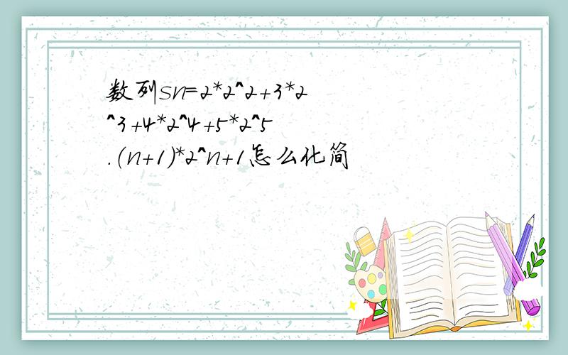 数列sn=2*2^2+3*2^3+4*2^4+5*2^5.（n+1)*2^n+1怎么化简