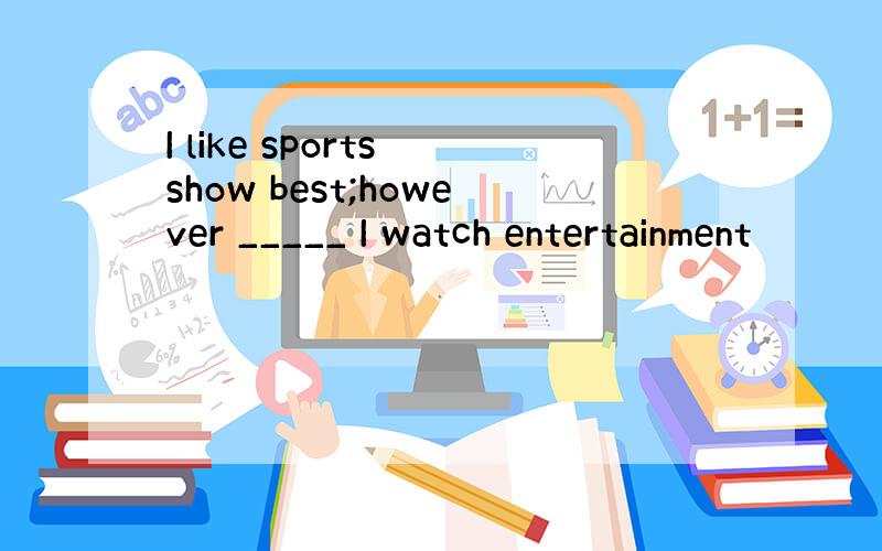 I like sports show best;however _____ I watch entertainment