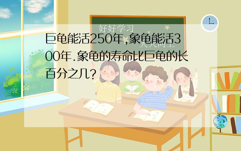 巨龟能活250年,象龟能活300年.象龟的寿命比巨龟的长百分之几?