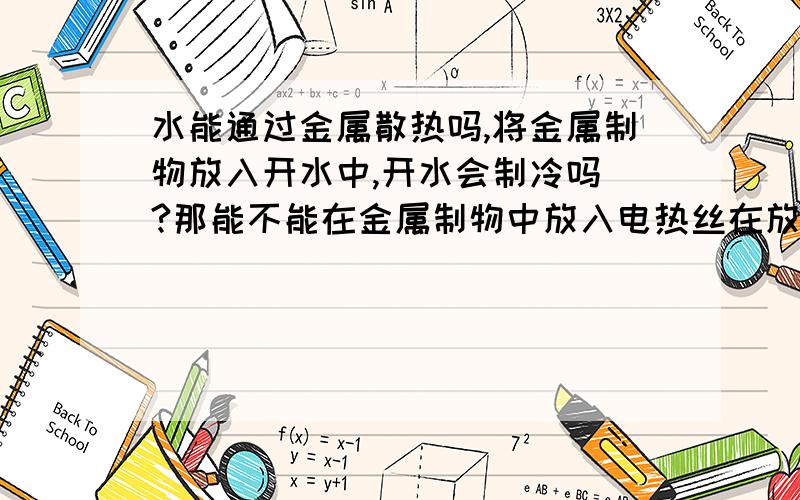 水能通过金属散热吗,将金属制物放入开水中,开水会制冷吗 ?那能不能在金属制物中放入电热丝在放入水中制热