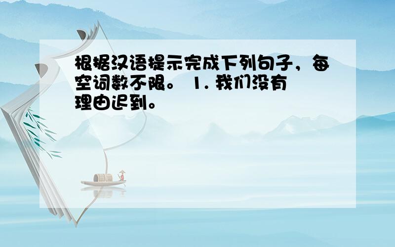 根据汉语提示完成下列句子，每空词数不限。 1. 我们没有理由迟到。