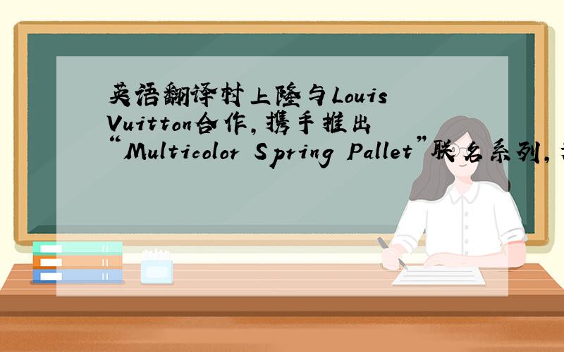 英语翻译村上隆与Louis Vuitton合作,携手推出“Multicolor Spring Pallet”联名系列,为