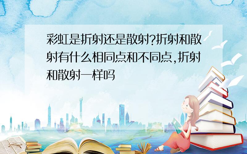 彩虹是折射还是散射?折射和散射有什么相同点和不同点,折射和散射一样吗