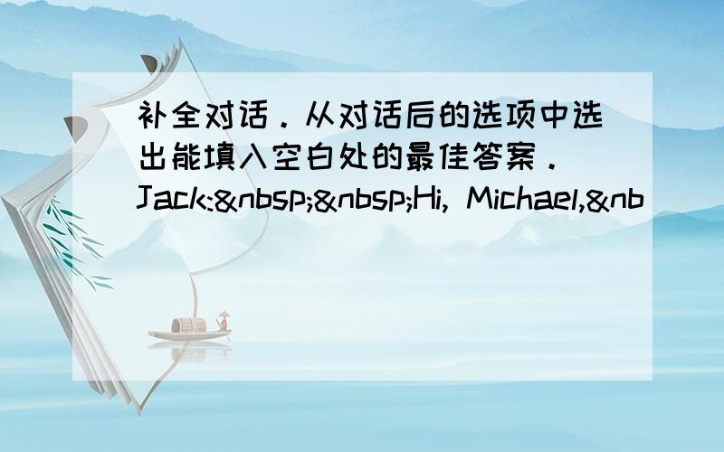 补全对话。从对话后的选项中选出能填入空白处的最佳答案。 Jack:  Hi, Michael,&nb